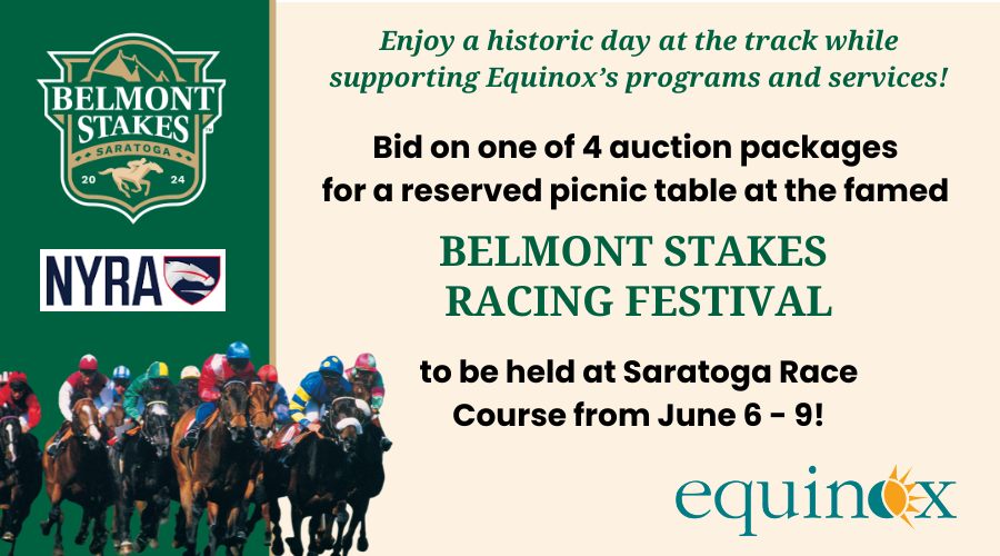 GET ON TRACK TO SUPPORT EQUINOX! <a href="https://www.equinoxinc.org/vs-uploads/1713543734_Belmont%20Stakes%202024%20Fundraiser%20EQX.pdf">Click Here to Learn More!</a>